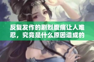反复发作的剧烈腹痛让人难忍，究竟是什么原因造成的