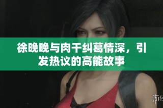 徐晚晚与肉干纠葛情深，引发热议的高能故事