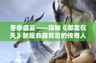 冬季盛宴——探秘《御龙在天》新服务器背后的传奇人物李雪