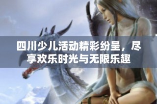 四川少儿活动精彩纷呈，尽享欢乐时光与无限乐趣