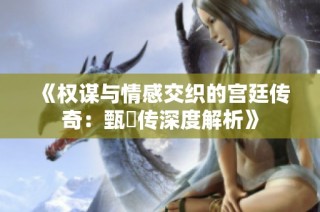 《权谋与情感交织的宫廷传奇：甄嬛传深度解析》