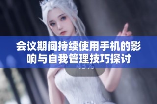 会议期间持续使用手机的影响与自我管理技巧探讨
