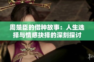 周楚臣的借种故事：人生选择与情感抉择的深刻探讨