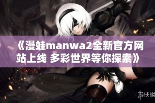 《漫蛙manwa2全新官方网站上线 多彩世界等你探索》