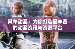 风车动漫：为你打造最丰富的动漫资讯与资源平台