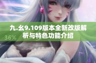 九.幺9.109版本全新改版解析与特色功能介绍