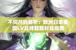 不同尺码解析：欧洲日本美国LV品牌鞋服对比指南