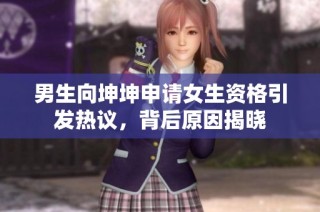 男生向坤坤申请女生资格引发热议，背后原因揭晓