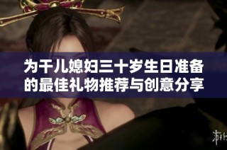 为干儿媳妇三十岁生日准备的最佳礼物推荐与创意分享