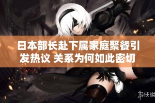 日本部长赴下属家庭聚餐引发热议 关系为何如此密切