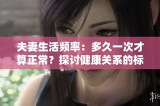夫妻生活频率：多久一次才算正常？探讨健康关系的标准