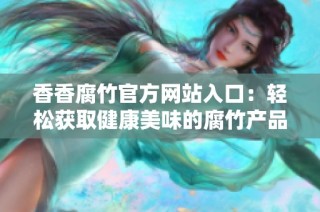 香香腐竹官方网站入口：轻松获取健康美味的腐竹产品信息