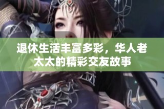 退休生活丰富多彩，华人老太太的精彩交友故事