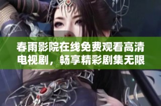 春雨影院在线免费观看高清电视剧，畅享精彩剧集无限看