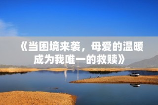《当困境来袭，母爱的温暖成为我唯一的救赎》