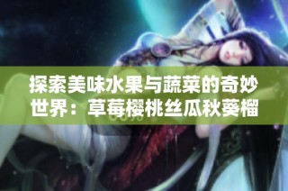 探索美味水果与蔬菜的奇妙世界：草莓樱桃丝瓜秋葵榴莲黄瓜大全解析