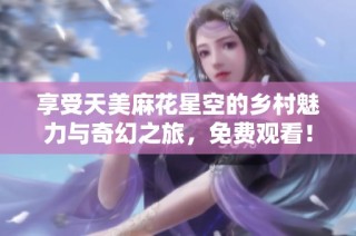 享受天美麻花星空的乡村魅力与奇幻之旅，免费观看！