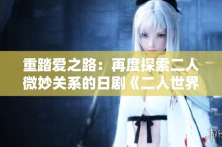 重踏爱之路：再度探索二人微妙关系的日剧《二人世界》