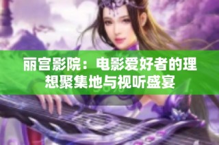 丽宫影院：电影爱好者的理想聚集地与视听盛宴