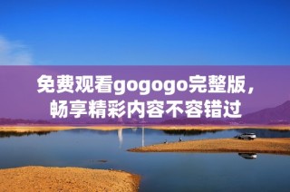 免费观看gogogo完整版，畅享精彩内容不容错过
