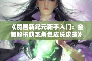 《魔兽新纪元新手入门：全面解析萌系角色成长攻略》