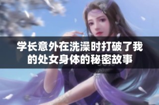 学长意外在洗澡时打破了我的处女身体的秘密故事
