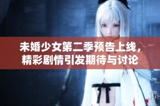 未婚少女第二季预告上线，精彩剧情引发期待与讨论