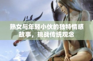 熟女与年轻小伙的独特情感故事，挑战传统观念