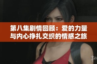第八集剧情回顾：爱的力量与内心挣扎交织的情感之旅