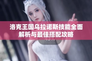 洛克王国乌拉诺斯技能全面解析与最佳搭配攻略