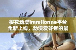 樱花动漫immiionne平台全新上线，动漫爱好者的最佳选择