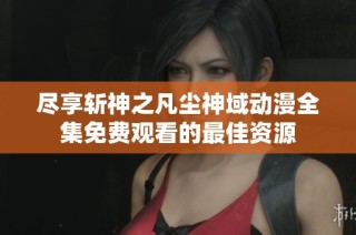 尽享斩神之凡尘神域动漫全集免费观看的最佳资源