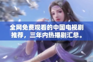 全网免费观看的中国电视剧推荐，三年内热播剧汇总。