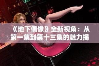 《地下偶像》全新视角：从第一集到第十三集的魅力揭秘与精彩回顾