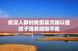 夜深人静时我假装沉睡以便孩子培养阴阳平衡