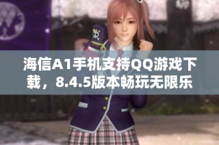 海信A1手机支持QQ游戏下载，8.4.5版本畅玩无限乐趣