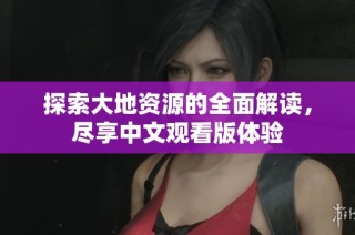 探索大地资源的全面解读，尽享中文观看版体验