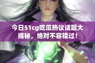 今日51cg吃瓜热议话题大揭秘，绝对不容错过！