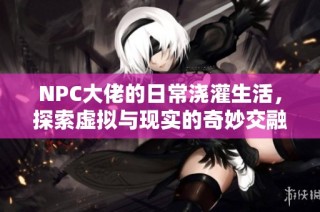 NPC大佬的日常浇灌生活，探索虚拟与现实的奇妙交融
