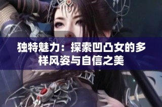 独特魅力：探索凹凸女的多样风姿与自信之美
