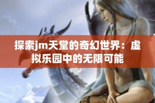 探索jm天堂的奇幻世界：虚拟乐园中的无限可能