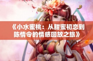 《小水蜜桃：从甜蜜初恋到陈情令的情感回放之旅》