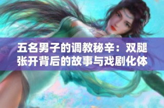 五名男子的调教秘辛：双腿张开背后的故事与戏剧化体验