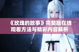 《玫瑰的故事》完整版在线观看方法与精彩内容解析