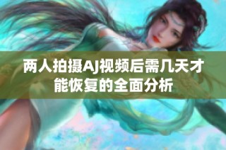 两人拍摄AJ视频后需几天才能恢复的全面分析