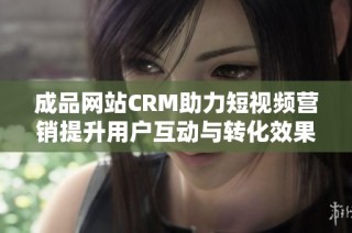 成品网站CRM助力短视频营销提升用户互动与转化效果