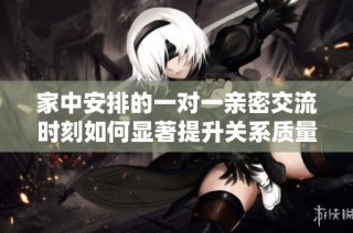 家中安排的一对一亲密交流时刻如何显著提升关系质量