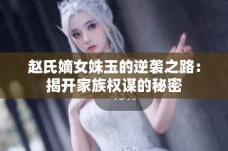 赵氏嫡女姝玉的逆袭之路：揭开家族权谋的秘密