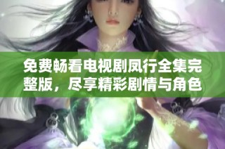 免费畅看电视剧凤行全集完整版，尽享精彩剧情与角色魅力