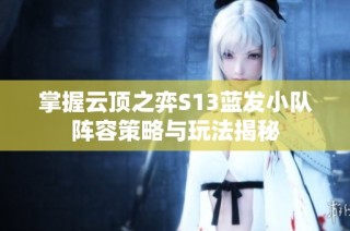 掌握云顶之弈S13蓝发小队阵容策略与玩法揭秘